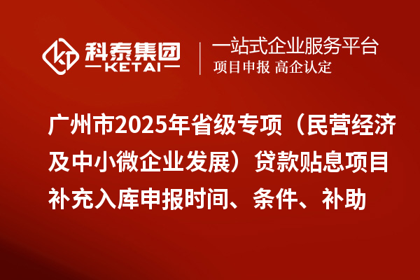 廣州市2025年省級專項(xiàng)資金（民營經(jīng)濟(jì)及中小微企業(yè)發(fā)展）貸款貼息項(xiàng)目補(bǔ)充入庫申報(bào)時(shí)間、條件要求、補(bǔ)助獎勵(lì)