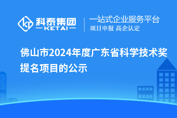 佛山市2024年度廣東省科學(xué)技術(shù)獎提名項(xiàng)目的公示