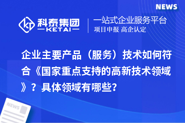 企業(yè)主要產(chǎn)品（服務(wù)）技術(shù)如何符合《國家重點(diǎn)支持的高新技術(shù)領(lǐng)域》？具體領(lǐng)域有哪些？