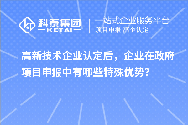 高新技術(shù)企業(yè)認(rèn)定后，企業(yè)在政府項(xiàng)目申報(bào)中有哪些特殊優(yōu)勢(shì)？