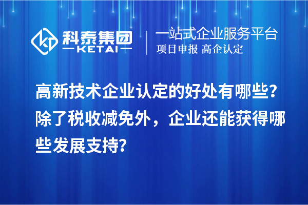 高新技術(shù)企業(yè)認(rèn)定的好處有哪些？除了稅收減免外，企業(yè)還能獲得哪些發(fā)展支持？