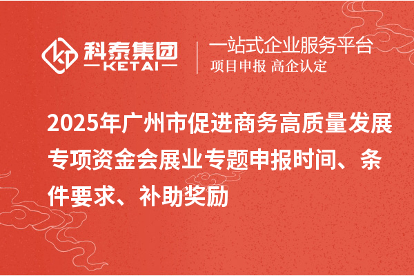 2025年廣州市促進商務高質量發(fā)展專項資金會展業(yè)專題申報時間、條件要求、補助獎勵