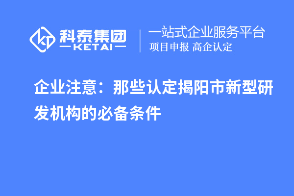 企業(yè)注意：那些認(rèn)定揭陽市新型研發(fā)機構(gòu)的必備條件