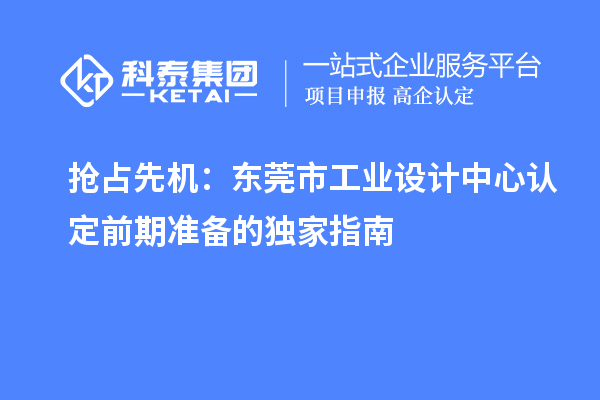 搶占先機(jī)：東莞市工業(yè)設(shè)計(jì)中心認(rèn)定前期準(zhǔn)備的獨(dú)家指南