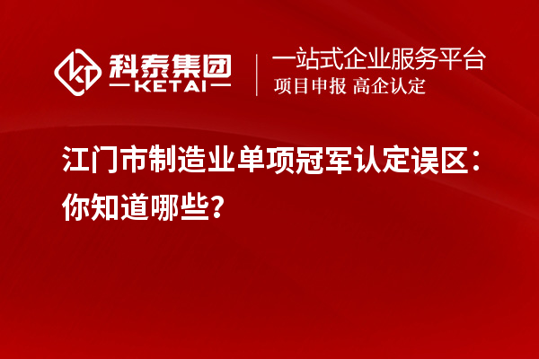 江門市制造業(yè)單項冠軍認(rèn)定誤區(qū)：你知道哪些？