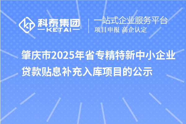 肇慶市2025年省<a href=http://armta.com/fuwu/zhuanjingtexin.html target=_blank class=infotextkey>專精特新中小企業(yè)</a>貸款貼息補(bǔ)充入庫項(xiàng)目的公示