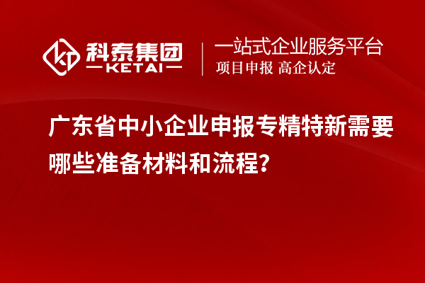 廣東省中小企業(yè)申報(bào)專精特新需要哪些準(zhǔn)備材料和流程？