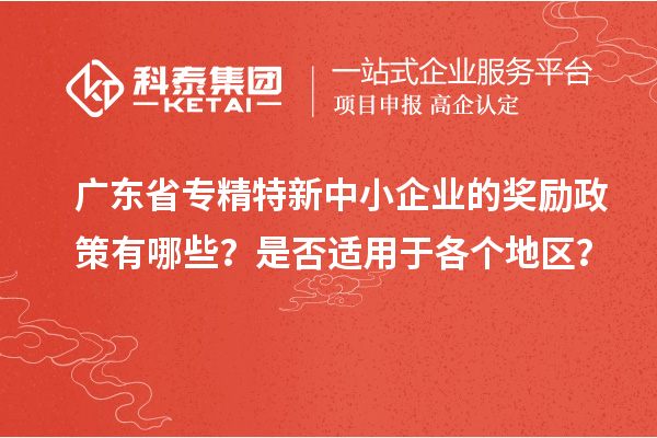 廣東省專精特新中小企業(yè)的獎(jiǎng)勵(lì)政策有哪些？是否適用于各個(gè)地區(qū)？