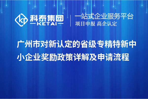 廣州市對(duì)新認(rèn)定的省級(jí)專精特新中小企業(yè)獎(jiǎng)勵(lì)政策詳解及申請(qǐng)流程