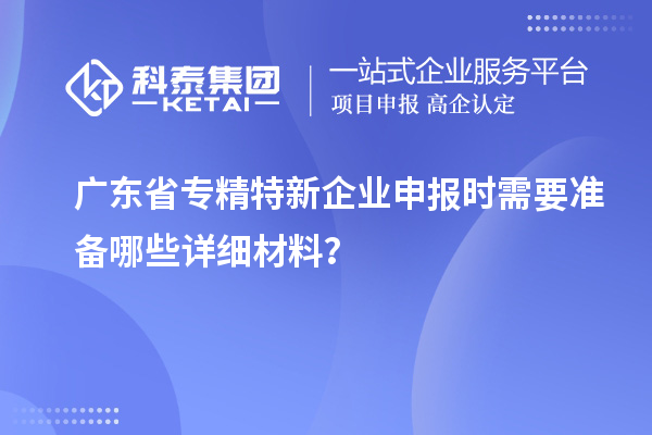 廣東省專精特新企業(yè)申報(bào)時(shí)需要準(zhǔn)備哪些詳細(xì)材料？