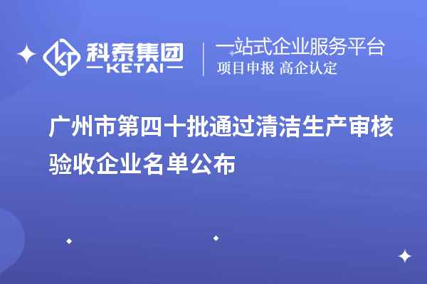 廣州市第四十批通過(guò)清潔生產(chǎn)審核驗(yàn)收企業(yè)名單公布