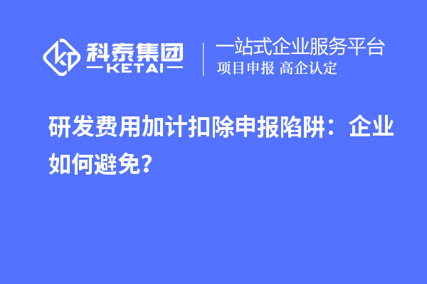 研發(fā)費(fèi)用加計(jì)扣除申報(bào)陷阱：企業(yè)如何避免？