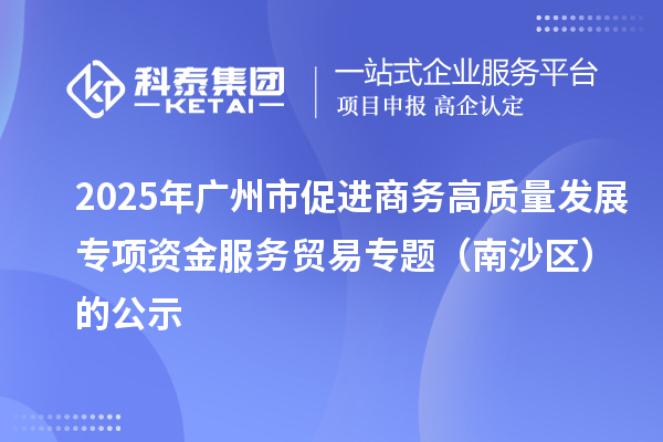 2025年廣州市促進商務(wù)高質(zhì)量發(fā)展專項資金服務(wù)貿(mào)易專題（南沙區(qū)）的公示