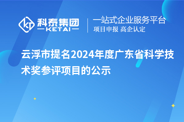 云浮市提名2024年度廣東省科學(xué)技術(shù)獎(jiǎng)參評項(xiàng)目的公示