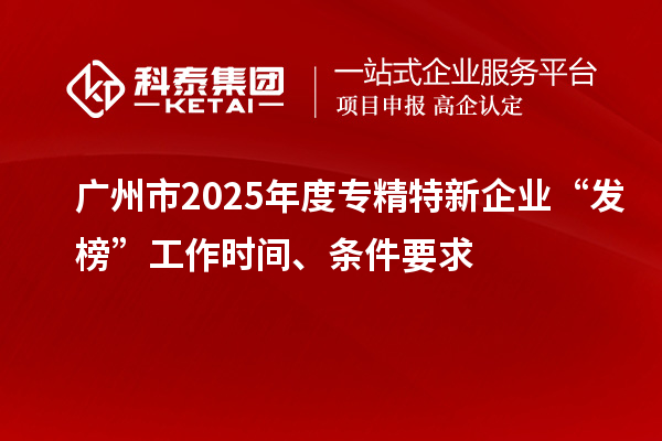 廣州市2025年度專精特新企業(yè)“發(fā)榜”工作時間、條件要求