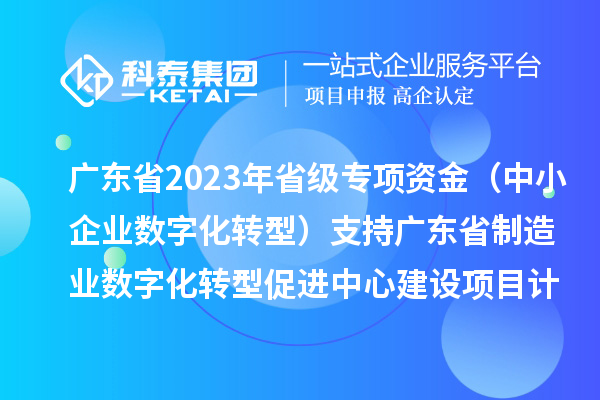 廣東省2023年省級專項資金（中小企業(yè)數(shù)字化轉(zhuǎn)型）支持廣東省制造業(yè)數(shù)字化轉(zhuǎn)型促進(jìn)中心建設(shè)項目計劃