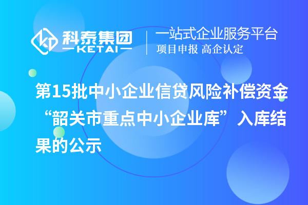 第15批中小企業(yè)信貸風(fēng)險(xiǎn)補(bǔ)償資金“韶關(guān)市重點(diǎn)中小企業(yè)庫”入庫結(jié)果的公示