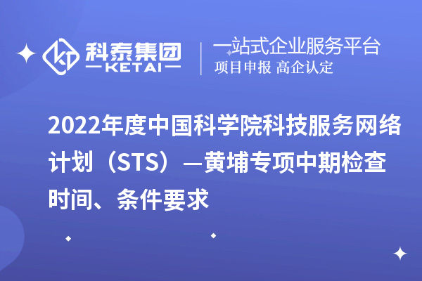 2022年度中國科學院科技服務(wù)網(wǎng)絡(luò)計劃（STS）—黃埔專項中期檢查時間、條件要求