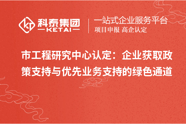 市工程研究中心認定：企業(yè)獲取政策支持與優(yōu)先業(yè)務(wù)支持的綠色通道