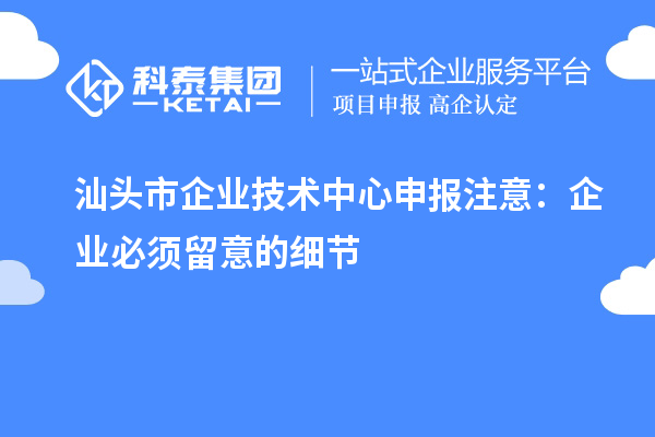 汕頭市企業(yè)技術(shù)中心申報注意：企業(yè)必須留意的細(xì)節(jié)