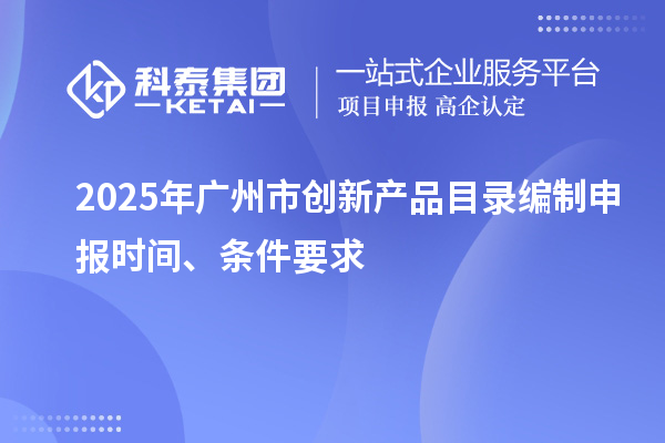 2025年廣州市創(chuàng)新產(chǎn)品目錄編制申報時間、條件要求