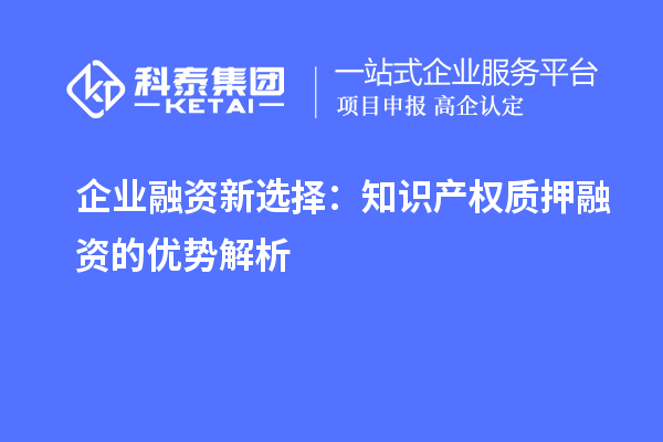  企業(yè)融資新選擇：知識(shí)產(chǎn)權(quán)質(zhì)押融資的優(yōu)勢(shì)解析