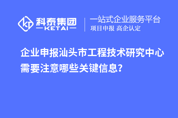 企業(yè)申報(bào)汕頭市工程技術(shù)研究中心需要注意哪些關(guān)鍵信息？