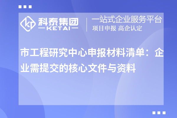 市工程研究中心申報材料清單：企業(yè)需提交的核心文件與資料