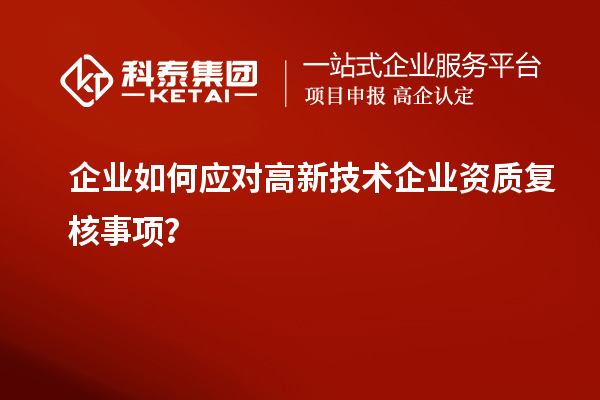 企業(yè)如何應(yīng)對(duì)高新技術(shù)企業(yè)資質(zhì)復(fù)核事項(xiàng)？