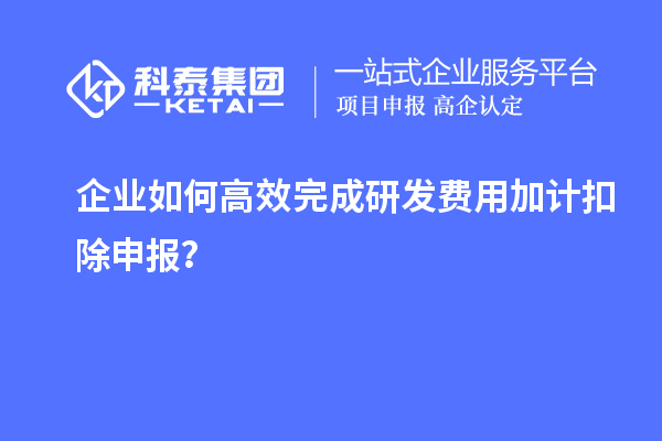 企業(yè)如何高效完成研發(fā)費(fèi)用加計(jì)扣除申報(bào)？