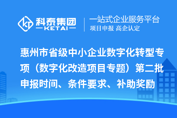 惠州市省級中小企業(yè)數(shù)字化轉(zhuǎn)型城市試點專項資金（數(shù)字化改造項目專題）第二批申報時間、條件要求、補助獎勵