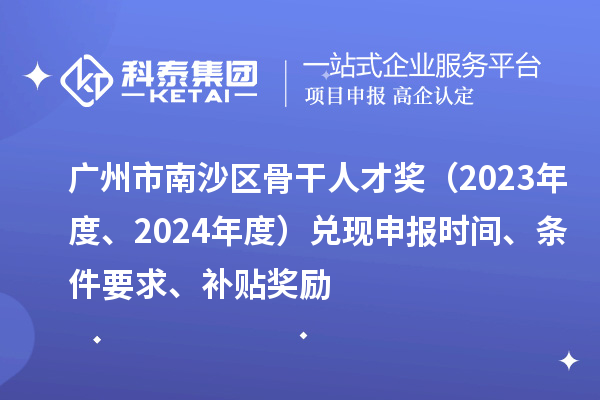 廣州市南沙區(qū)骨干人才獎（2023年度、2024年度）兌現(xiàn)申報時間、條件要求、補貼獎勵