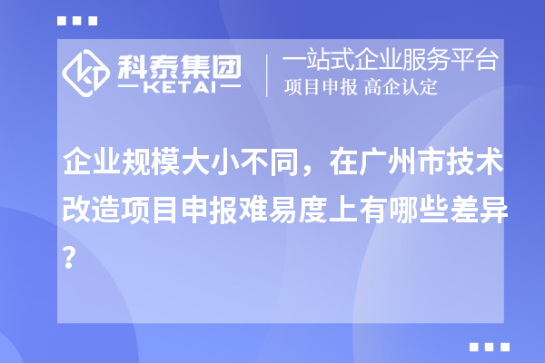 企業(yè)規(guī)模大小不同，在廣州市技術(shù)改造項目申報難易度上有哪些差異？