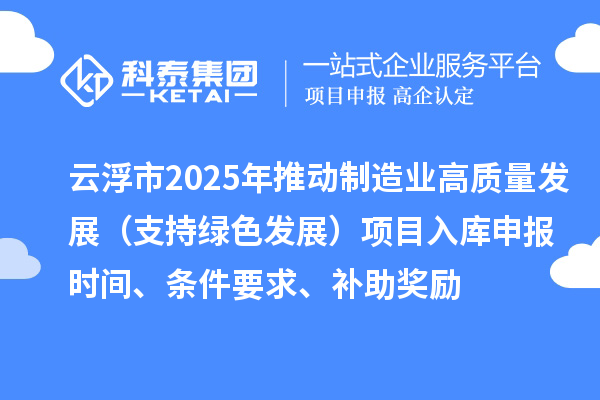 云浮市2025年推動制造業(yè)高質(zhì)量發(fā)展（支持綠色發(fā)展）項目入庫申報時間、條件要求、補助獎勵