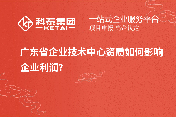 廣東省企業(yè)技術(shù)中心資質(zhì)如何影響企業(yè)利潤？