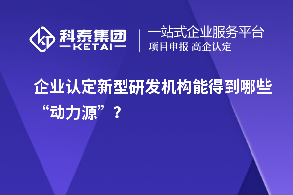 企業(yè)認(rèn)定新型研發(fā)機構(gòu)能得到哪些“動力源”？