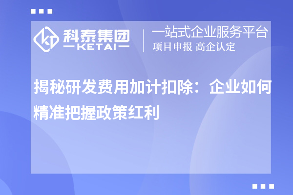 揭秘研發(fā)費(fèi)用加計(jì)扣除：企業(yè)如何精準(zhǔn)把握政策紅利