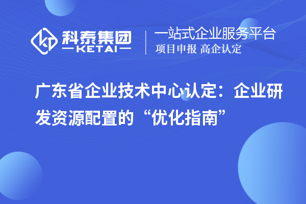 廣東省企業(yè)技術(shù)中心認(rèn)定：企業(yè)研發(fā)資源配置的“優(yōu)化指南”