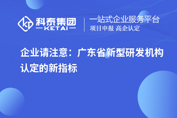 企業(yè)請注意：廣東省新型研發(fā)機構(gòu)認(rèn)定的新指標(biāo)