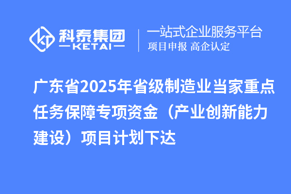 廣東省2025年省級制造業(yè)當(dāng)家重點(diǎn)任務(wù)保障專項(xiàng)資金（產(chǎn)業(yè)創(chuàng)新能力建設(shè)）項(xiàng)目計(jì)劃下達(dá)