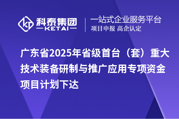 廣東省2025年省級(jí)首臺(tái)（套）重大技術(shù)裝備研制與推廣應(yīng)用專項(xiàng)資金項(xiàng)目計(jì)劃下達(dá)