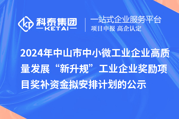 2024年中山市中小微工業(yè)企業(yè)高質(zhì)量發(fā)展“新升規(guī)”工業(yè)企業(yè)獎勵項目獎補(bǔ)資金擬安排計劃的公示