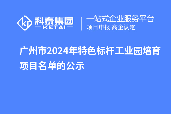 廣州市2024年特色標(biāo)桿工業(yè)園培育項目名單的公示