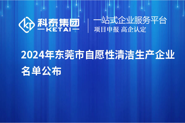 2024年?yáng)|莞市自愿性清潔生產(chǎn)企業(yè)名單公布