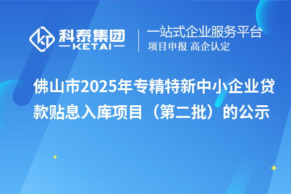 佛山市2025年<a href=http://armta.com/fuwu/zhuanjingtexin.html target=_blank class=infotextkey>專精特新中小企業(yè)</a>貸款貼息入庫項(xiàng)目（第二批）的公示