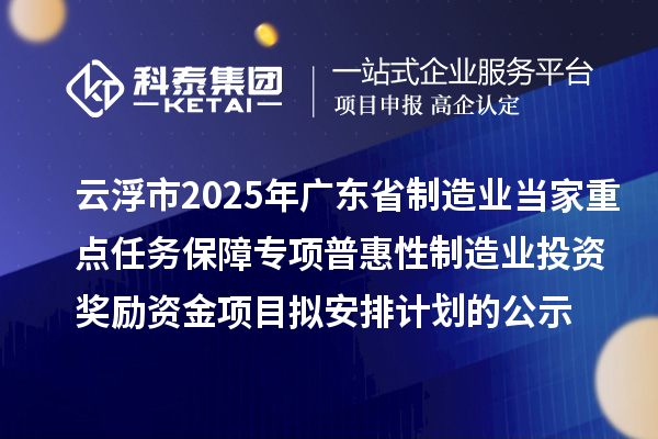 云浮市2025年廣東省制造業(yè)當家重點任務保障專項普惠性制造業(yè)投資獎勵資金項目擬安排計劃的公示