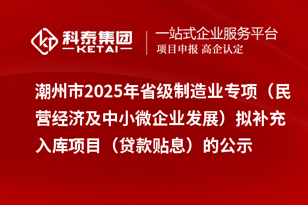 潮州市2025年省級制造業(yè)專項(xiàng)（民營經(jīng)濟(jì)及中小微企業(yè)發(fā)展）擬補(bǔ)充入庫項(xiàng)目（貸款貼息）的公示