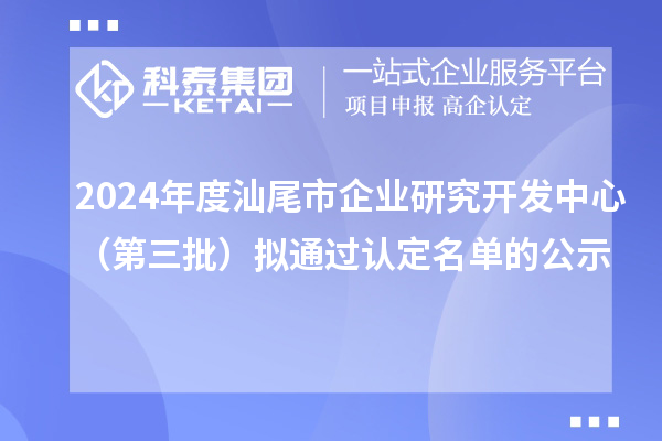 2024年度汕尾市企業(yè)研究開(kāi)發(fā)中心（第三批）擬通過(guò)認(rèn)定名單的公示