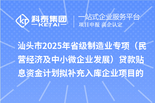 汕頭市2025年省級(jí)制造業(yè)專項(xiàng)資金（民營(yíng)經(jīng)濟(jì)及中小微企業(yè)發(fā)展）貸款貼息資金計(jì)劃擬補(bǔ)充入庫(kù)企業(yè)項(xiàng)目的公示