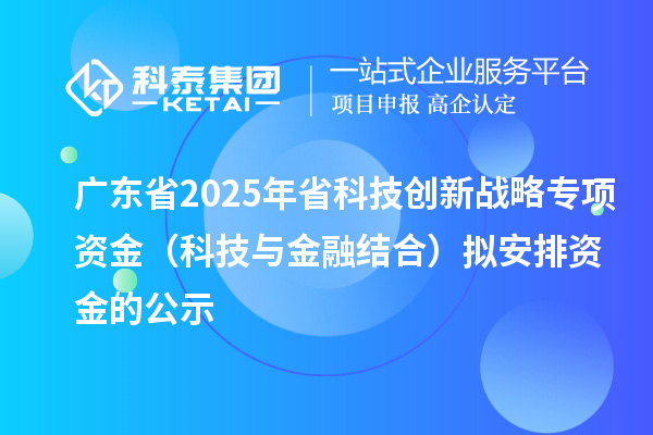 廣東省2025年省科技創(chuàng)新戰(zhàn)略專項(xiàng)資金（科技與金融結(jié)合）擬安排資金的公示